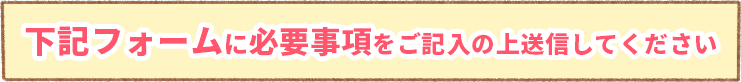 下記のフォームに必須事項をご記入の上送信してください